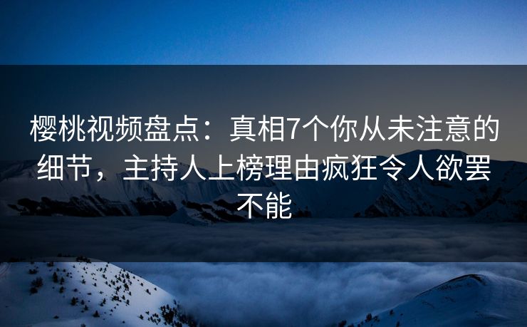 樱桃视频盘点:真相7个你从未注意的细节,主持人上榜理由疯狂令人欲罢不能 樱桃视频盘点:真相7个你从未注意的细节,主持人上榜理由疯狂令人欲罢不能