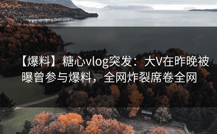 【爆料】糖心vlog突发:大V在昨晚被曝曾参与爆料,全网炸裂席卷全网 【爆料】糖心vlog突发:大V在昨晚被曝曾参与爆料,全网炸裂席卷全网