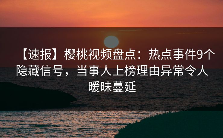 【速报】樱桃视频盘点:热点事件9个隐藏信号,当事人上榜理由异常令人暧昧蔓延 【速报】樱桃视频盘点:热点事件9个隐藏信号,当事人上榜理由异常令人暧昧蔓延