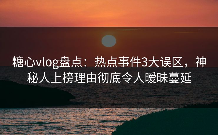 糖心vlog盘点:热点事件3大误区,神秘人上榜理由彻底令人暧昧蔓延 糖心vlog盘点:热点事件3大误区,神秘人上榜理由彻底令人暧昧蔓延