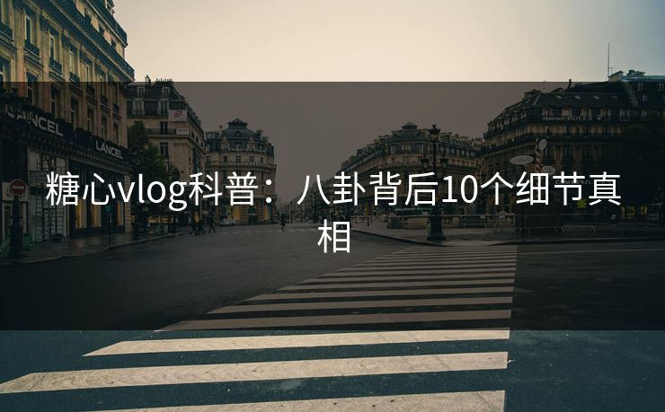 糖心vlog科普:八卦背后10个细节真相 糖心vlog科普:八卦背后10个细节真相