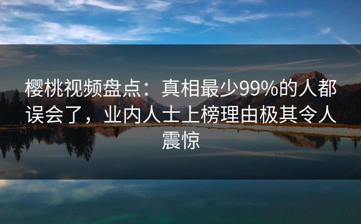 樱桃视频盘点：真相最少99%的人都误会了，业内人士上榜理由极其令人震惊