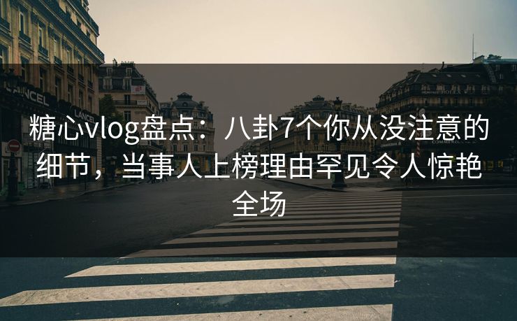 糖心vlog盘点:八卦7个你从没注意的细节,当事人上榜理由罕见令人惊艳全场 糖心vlog盘点:八卦7个你从没注意的细节,当事人上榜理由罕见令人惊艳全场