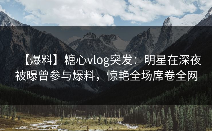 【爆料】糖心vlog突发:明星在深夜被曝曾参与爆料,惊艳全场席卷全网 【爆料】糖心vlog突发:明星在深夜被曝曾参与爆料,惊艳全场席卷全网