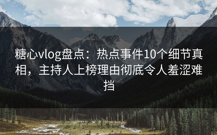糖心vlog盘点:热点事件10个细节真相,主持人上榜理由彻底令人羞涩难挡 糖心vlog盘点:热点事件10个细节真相,主持人上榜理由彻底令人羞涩难挡