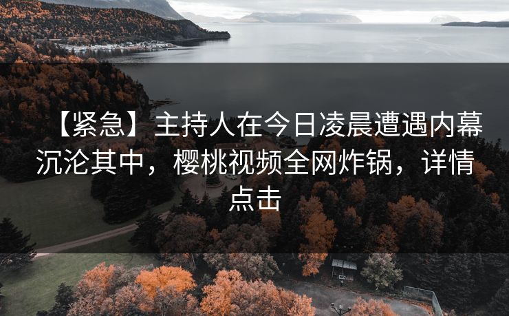 【紧急】主持人在今日凌晨遭遇内幕沉沦其中，樱桃视频全网炸锅，详情点击