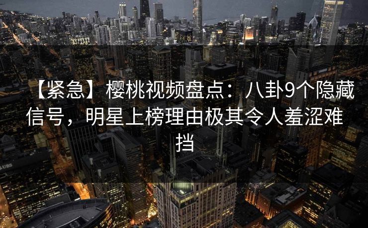 【紧急】樱桃视频盘点：八卦9个隐藏信号，明星上榜理由极其令人羞涩难挡