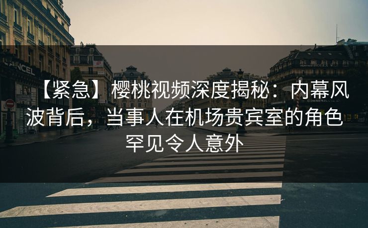 【紧急】樱桃视频深度揭秘:内幕风波背后,当事人在机场贵宾室的角色罕见令人意外 【紧急】樱桃视频深度揭秘:内幕风波背后,当事人在机场贵宾室的角色罕见令人意外