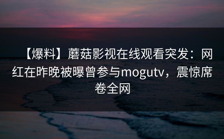 【爆料】蘑菇影视在线观看突发:网红在昨晚被曝曾参与mogutv,震惊席卷全网 【爆料】蘑菇影视在线观看突发:网红在昨晚被曝曾参与mogutv,震惊席卷全网