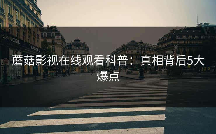 蘑菇影视在线观看科普:真相背后5大爆点 蘑菇影视在线观看科普:真相背后5大爆点