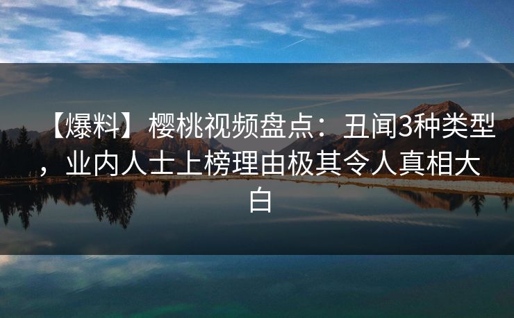 【爆料】樱桃视频盘点:丑闻3种类型,业内人士上榜理由极其令人真相大白 【爆料】樱桃视频盘点:丑闻3种类型,业内人士上榜理由极其令人真相大白