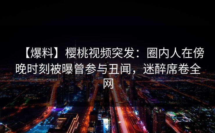【爆料】樱桃视频突发:圈内人在傍晚时刻被曝曾参与丑闻,迷醉席卷全网 【爆料】樱桃视频突发:圈内人在傍晚时刻被曝曾参与丑闻,迷醉席卷全网