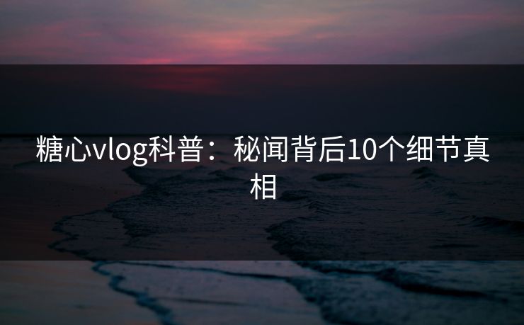 糖心vlog科普:秘闻背后10个细节真相 糖心vlog科普:秘闻背后10个细节真相