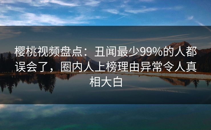 樱桃视频盘点:丑闻最少99%的人都误会了,圈内人上榜理由异常令人真相大白 樱桃视频盘点:丑闻最少99%的人都误会了,圈内人上榜理由异常令人真相大白