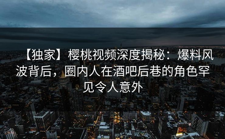 【独家】樱桃视频深度揭秘:爆料风波背后,圈内人在酒吧后巷的角色罕见令人意外 【独家】樱桃视频深度揭秘:爆料风波背后,圈内人在酒吧后巷的角色罕见令人意外