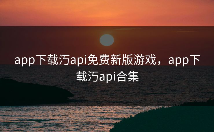 app下载汅api免费新版游戏,app下载汅api合集 app下载汅api免费新版游戏,app下载汅api合集