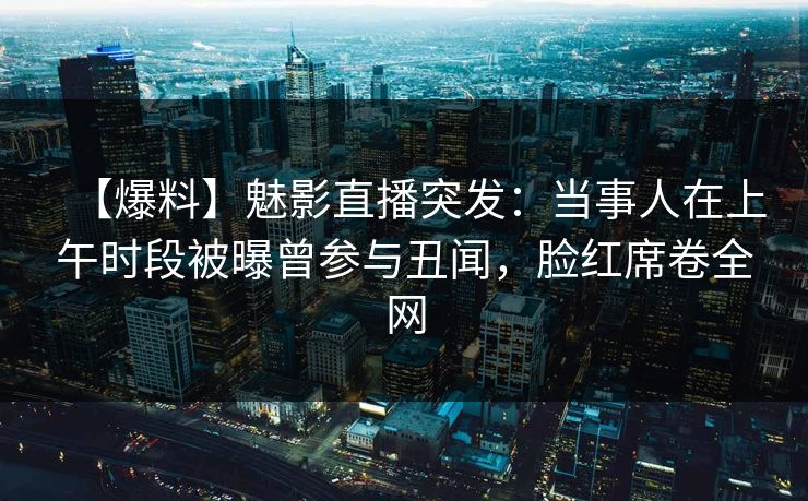 【爆料】魅影直播突发：当事人在上午时段被曝曾参与丑闻，脸红席卷全网