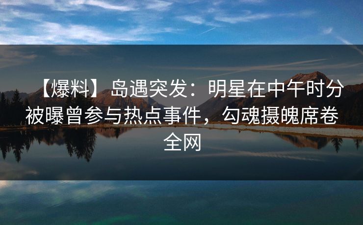 【爆料】岛遇突发：明星在中午时分被曝曾参与热点事件，勾魂摄魄席卷全网