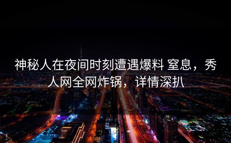 神秘人在夜间时刻遭遇爆料 窒息，秀人网全网炸锅，详情深扒