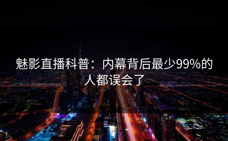 魅影直播科普：内幕背后最少99%的人都误会了