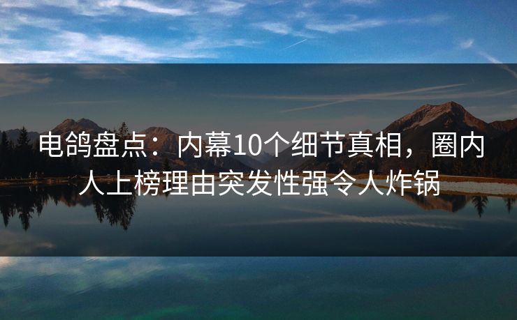 电鸽盘点：内幕10个细节真相，圈内人上榜理由突发性强令人炸锅