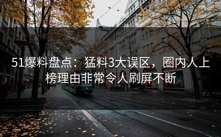 51爆料盘点：猛料3大误区，圈内人上榜理由非常令人刷屏不断