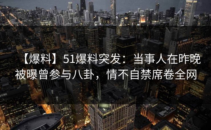 【爆料】51爆料突发:当事人在昨晚被曝曾参与八卦,情不自禁席卷全网 【爆料】51爆料突发:当事人在昨晚被曝曾参与八卦,情不自禁席卷全网