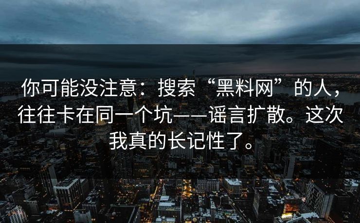你可能没注意:搜索“黑料网”的人,往往卡在同一个坑——谣言扩散。这次我真的长记性了。 你可能没注意:搜索“黑料网”的人,往往卡在同一个坑——谣言扩散。这次我真的长记性了。