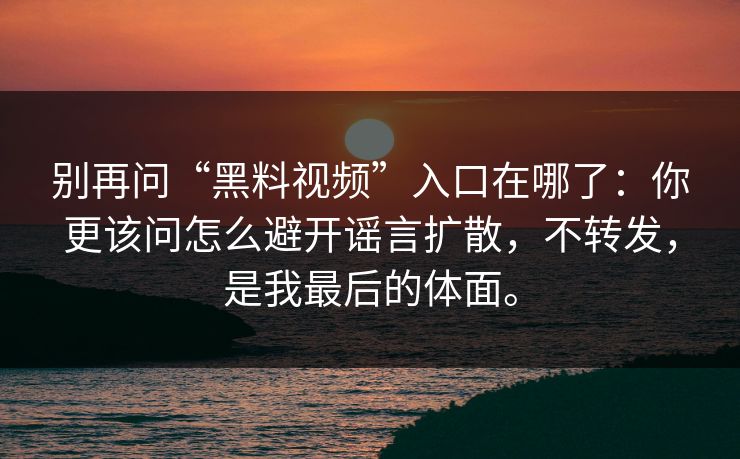 别再问“黑料视频”入口在哪了：你更该问怎么避开谣言扩散，不转发，是我最后的体面。