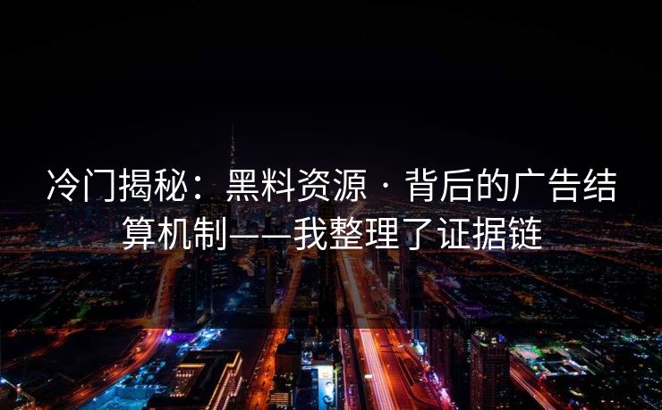 冷门揭秘：黑料资源 · 背后的广告结算机制——我整理了证据链