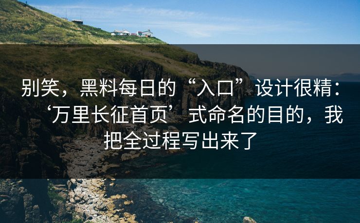 别笑，黑料每日的“入口”设计很精：‘万里长征首页’式命名的目的，我把全过程写出来了