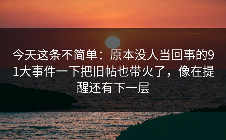 今天这条不简单:原本没人当回事的91大事件一下把旧帖也带火了,像在提醒还有下一层 今天这条不简单:原本没人当回事的91大事件一下把旧帖也带火了,像在提醒还有下一层