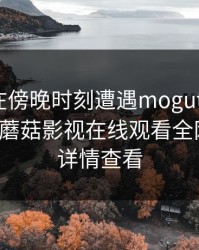 当事人在傍晚时刻遭遇mogutv，震撼人心！蘑菇影视在线观看全网炸锅，详情查看