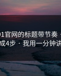 别再被91官网的标题带节奏 · 我把套路拆成4步 · 我用一分钟讲清楚