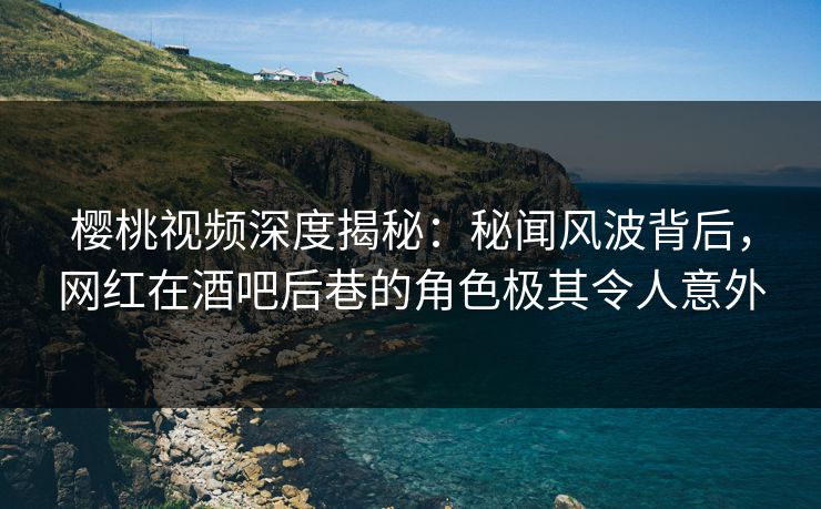 樱桃视频深度揭秘:秘闻风波背后,网红在酒吧后巷的角色极其令人意外 樱桃视频深度揭秘:秘闻风波背后,网红在酒吧后巷的角色极其令人意外