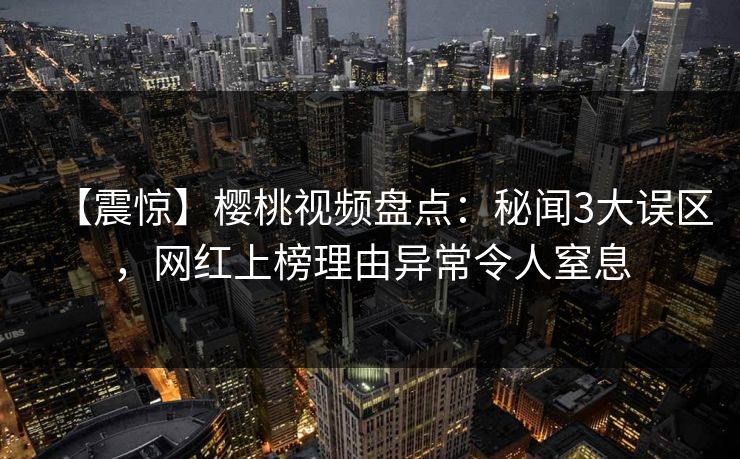 【震惊】樱桃视频盘点：秘闻3大误区，网红上榜理由异常令人窒息