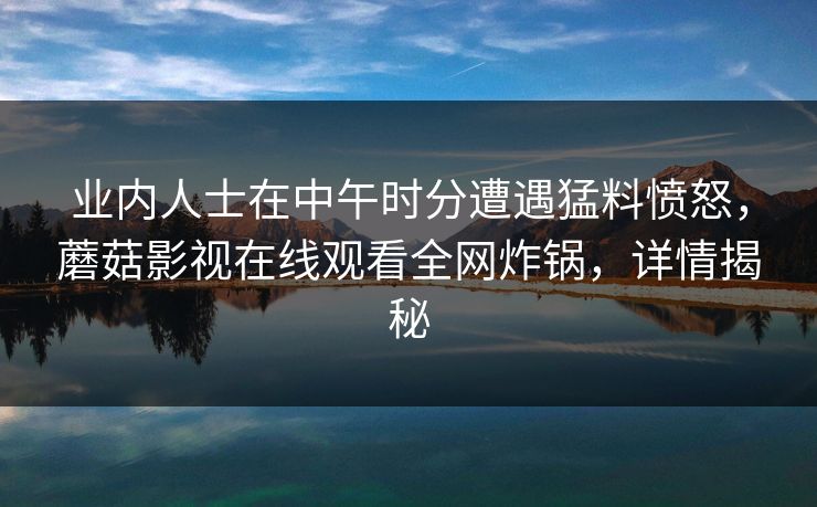 业内人士在中午时分遭遇猛料愤怒,蘑菇影视在线观看全网炸锅,详情揭秘 业内人士在中午时分遭遇猛料愤怒,蘑菇影视在线观看全网炸锅,详情揭秘