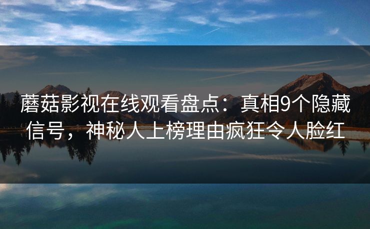 蘑菇影视在线观看盘点:真相9个隐藏信号,神秘人上榜理由疯狂令人脸红 蘑菇影视在线观看盘点:真相9个隐藏信号,神秘人上榜理由疯狂令人脸红