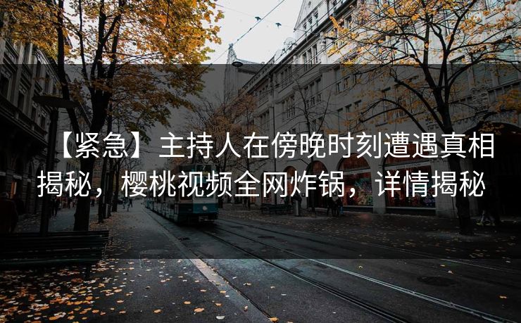【紧急】主持人在傍晚时刻遭遇真相揭秘，樱桃视频全网炸锅，详情揭秘