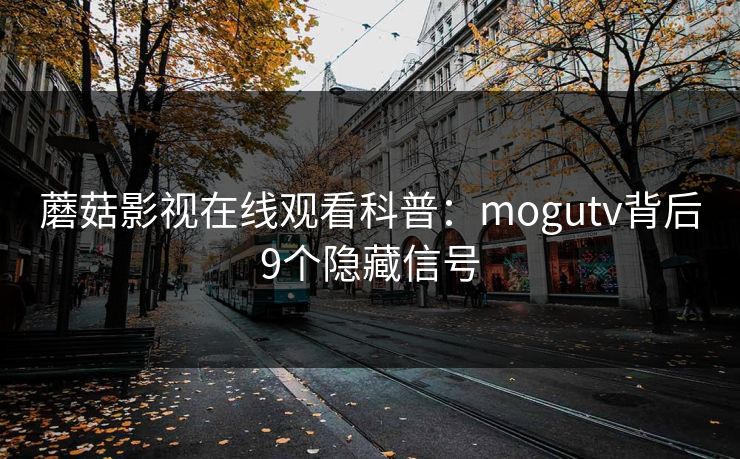 蘑菇影视在线观看科普：mogutv背后9个隐藏信号