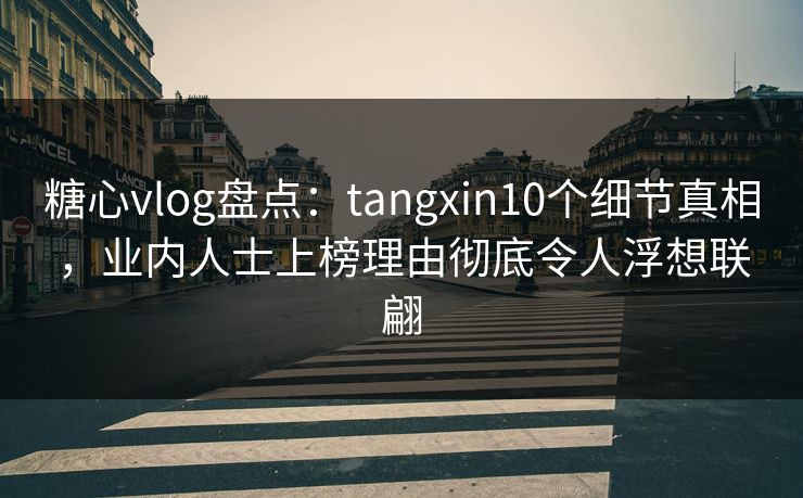糖心vlog盘点：tangxin10个细节真相，业内人士上榜理由彻底令人浮想联翩