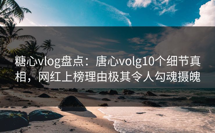 糖心vlog盘点:唐心volg10个细节真相,网红上榜理由极其令人勾魂摄魄 糖心vlog盘点:唐心volg10个细节真相,网红上榜理由极其令人勾魂摄魄