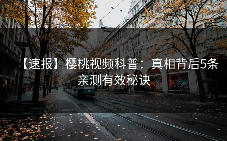 【速报】樱桃视频科普：真相背后5条亲测有效秘诀