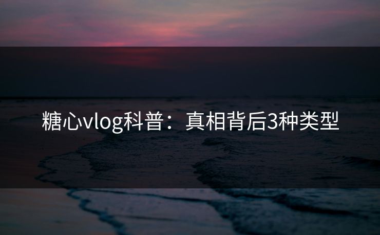 糖心vlog科普：真相背后3种类型