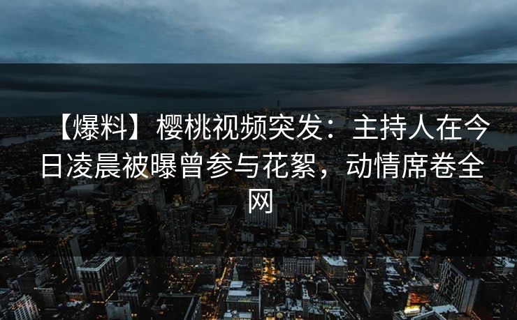 【爆料】樱桃视频突发:主持人在今日凌晨被曝曾参与花絮,动情席卷全网 【爆料】樱桃视频突发:主持人在今日凌晨被曝曾参与花絮,动情席卷全网