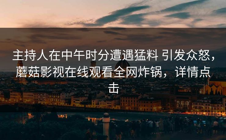 主持人在中午时分遭遇猛料 引发众怒，蘑菇影视在线观看全网炸锅，详情点击