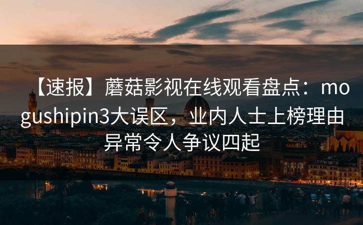 【速报】蘑菇影视在线观看盘点:mogushipin3大误区,业内人士上榜理由异常令人争议四起 【速报】蘑菇影视在线观看盘点:mogushipin3大误区,业内人士上榜理由异常令人争议四起