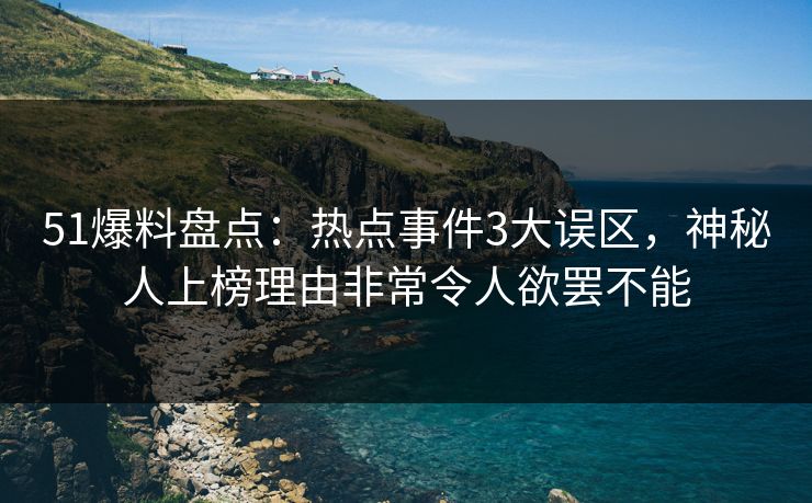 51爆料盘点：热点事件3大误区，神秘人上榜理由非常令人欲罢不能