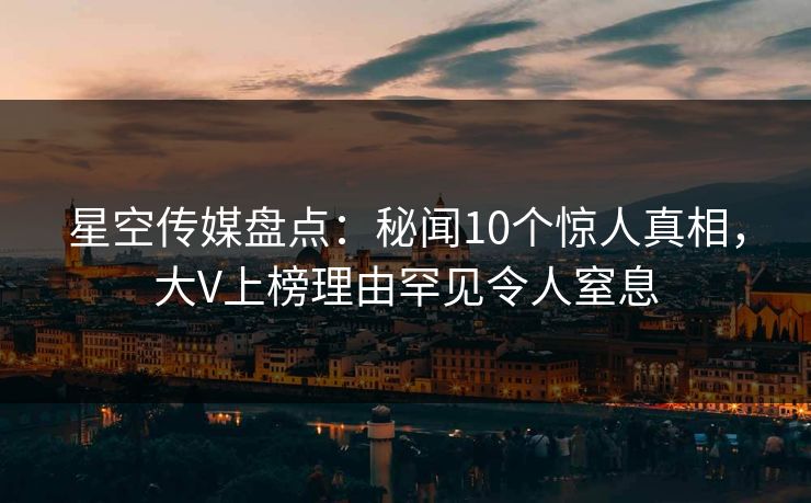 星空传媒盘点:秘闻10个惊人真相,大V上榜理由罕见令人窒息 星空传媒盘点:秘闻10个惊人真相,大V上榜理由罕见令人窒息