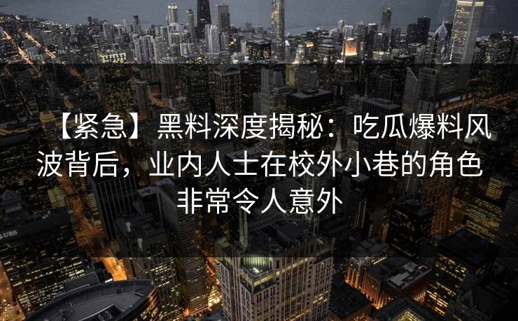 【紧急】黑料深度揭秘:吃瓜爆料风波背后,业内人士在校外小巷的角色非常令人意外 【紧急】黑料深度揭秘:吃瓜爆料风波背后,业内人士在校外小巷的角色非常令人意外
